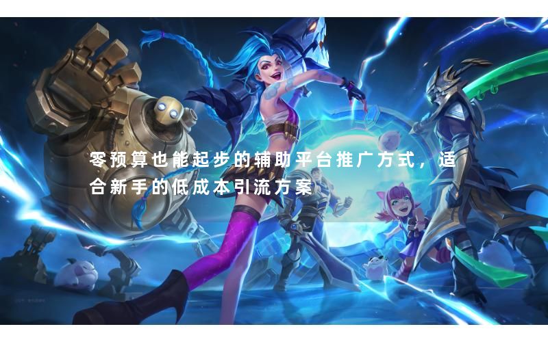 零预算也能起步的辅助平台推广方式，适合新手的低成本引流方