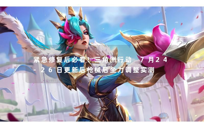 紧急修复后必看！三角洲行动 7月24‑26日更新后枪械后坐力调整