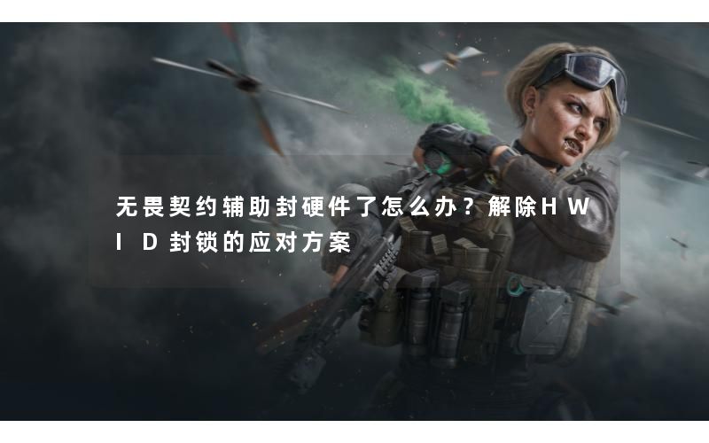 无畏契约辅助封硬件了怎么办?解除HWID封锁的应对方案 无畏契约辅助封硬件了怎么办?解除HWID封锁的应对方案