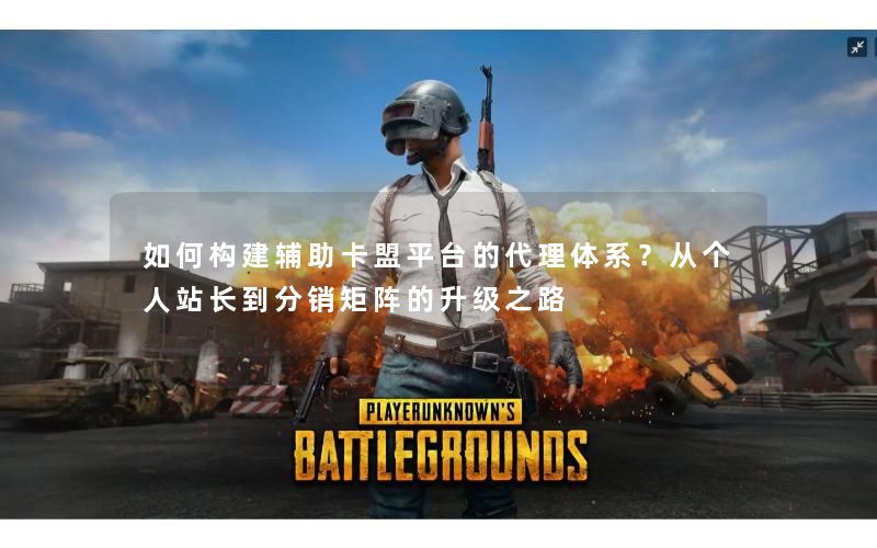 如何构建辅助卡盟平台的代理体系？从个人站长到分销矩阵的升