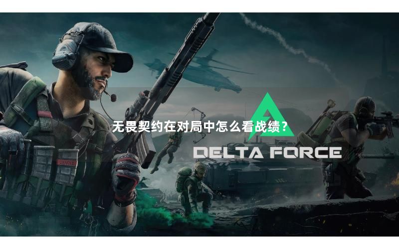 无畏契约在对局中怎么看战绩? 无畏契约在对局中怎么看战绩?