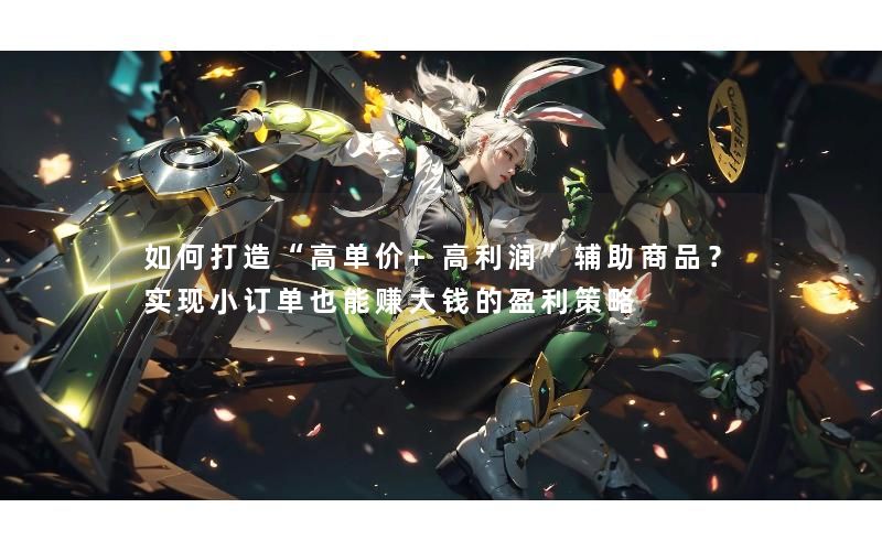 如何打造“高单价+高利润”辅助商品？实现小订单也能赚大钱的